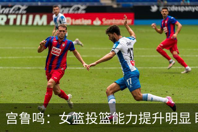 宫鲁鸣：女篮投篮能力提升明显 盼海外球员尽早归队