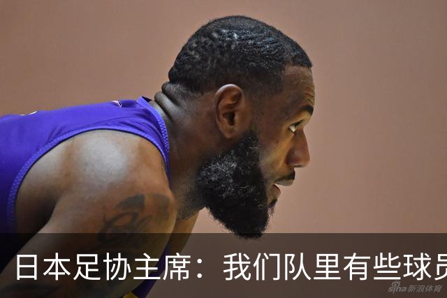 日本足协主席：我们队里有些球员比荷兰和巴西球员更强
